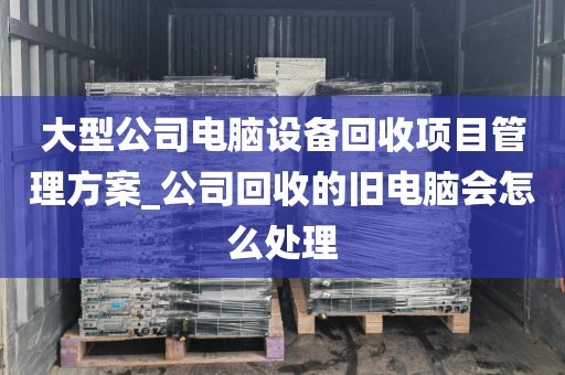 大型公司电脑设备回收项目管理方案_公司回收的旧电脑会怎么处理