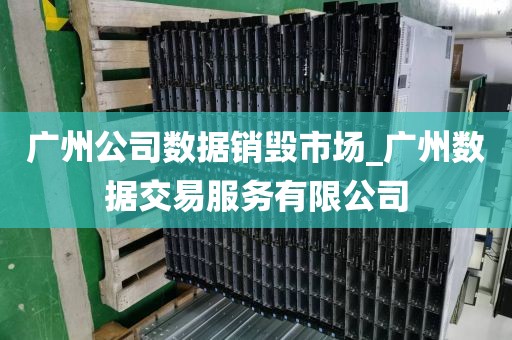 广州公司数据销毁市场_广州数据交易服务有限公司