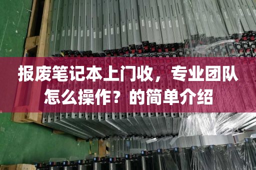 报废笔记本上门收，专业团队怎么操作？的简单介绍