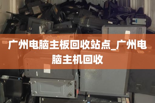 广州电脑主板回收站点_广州电脑主机回收