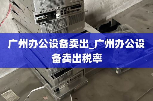 广州办公设备卖出_广州办公设备卖出税率