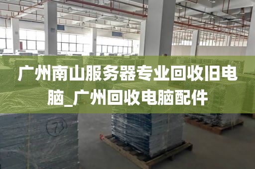 广州南山服务器专业回收旧电脑_广州回收电脑配件