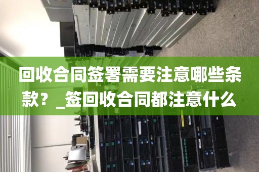 回收合同签署需要注意哪些条款？_签回收合同都注意什么