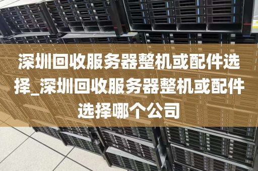 深圳回收服务器整机或配件选择_深圳回收服务器整机或配件选择哪个公司