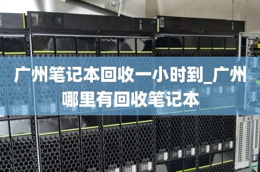 广州笔记本回收一小时到_广州哪里有回收笔记本