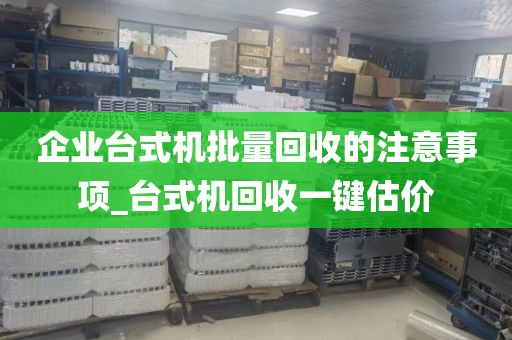 企业台式机批量回收的注意事项_台式机回收一键估价