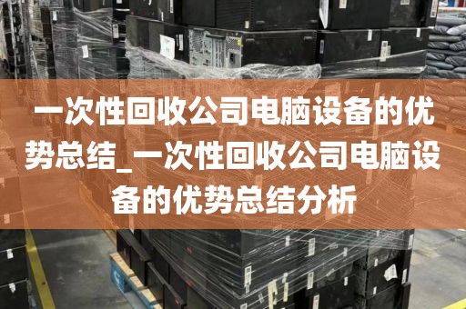 一次性回收公司电脑设备的优势总结_一次性回收公司电脑设备的优势总结分析