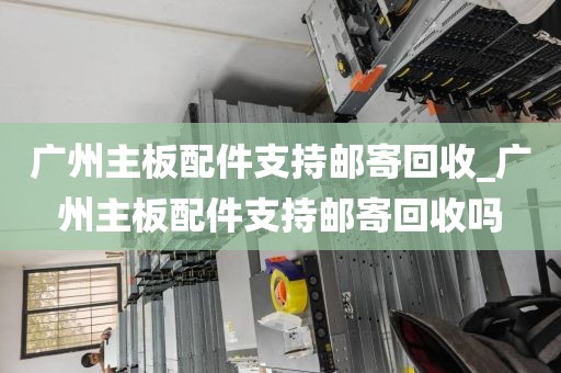 广州主板配件支持邮寄回收_广州主板配件支持邮寄回收吗