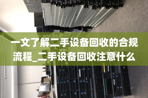 一文了解二手设备回收的合规流程_二手设备回收注意什么