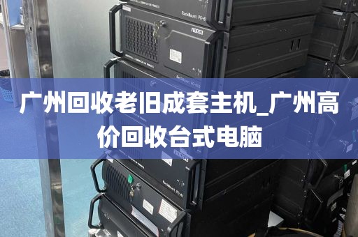 广州回收老旧成套主机_广州高价回收台式电脑