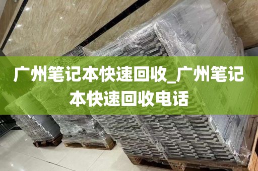 广州笔记本快速回收_广州笔记本快速回收电话