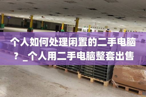 个人如何处理闲置的二手电脑？_个人用二手电脑整套出售