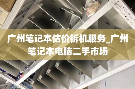 广州笔记本估价拆机服务_广州笔记本电脑二手市场