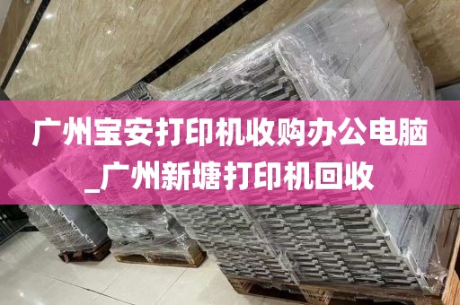 广州宝安打印机收购办公电脑_广州新塘打印机回收