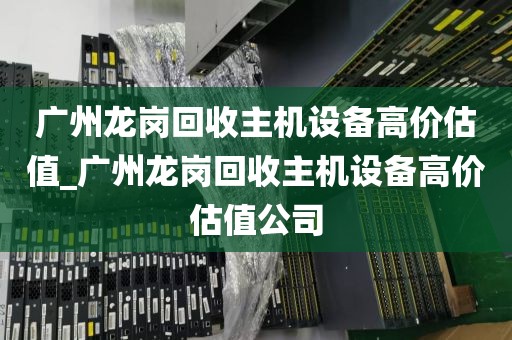 广州龙岗回收主机设备高价估值_广州龙岗回收主机设备高价估值公司