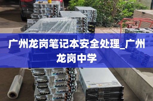 广州龙岗笔记本安全处理_广州龙岗中学