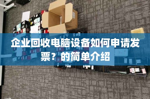企业回收电脑设备如何申请发票？的简单介绍