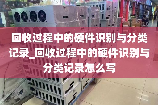 回收过程中的硬件识别与分类记录_回收过程中的硬件识别与分类记录怎么写