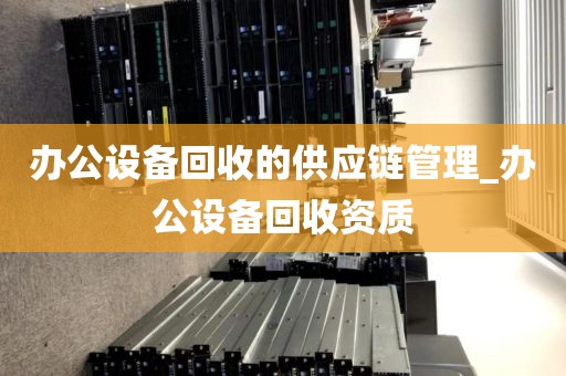 办公设备回收的供应链管理_办公设备回收资质