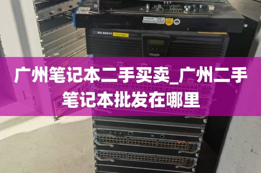 广州笔记本二手买卖_广州二手笔记本批发在哪里