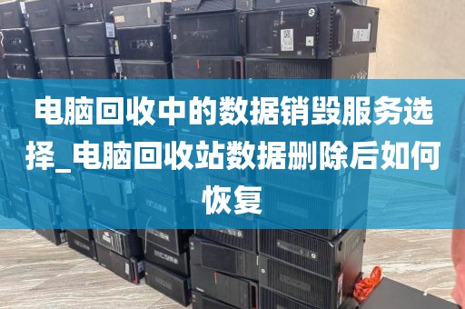 电脑回收中的数据销毁服务选择_电脑回收站数据删除后如何恢复