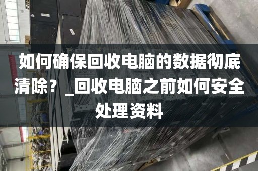 如何确保回收电脑的数据彻底清除？_回收电脑之前如何安全处理资料