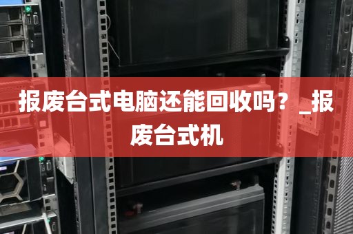 报废台式电脑还能回收吗？_报废台式机