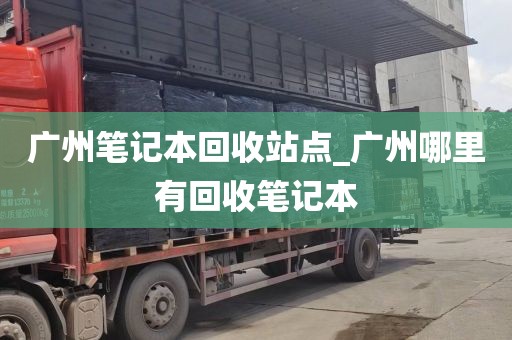广州笔记本回收站点_广州哪里有回收笔记本