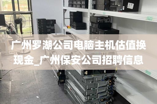 广州罗湖公司电脑主机估值换现金_广州保安公司招聘信息