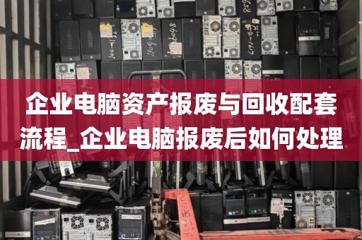企业电脑资产报废与回收配套流程_企业电脑报废后如何处理