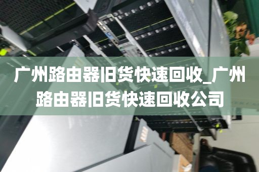 广州路由器旧货快速回收_广州路由器旧货快速回收公司