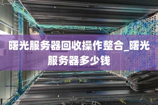 曙光服务器回收操作整合_曙光服务器多少钱