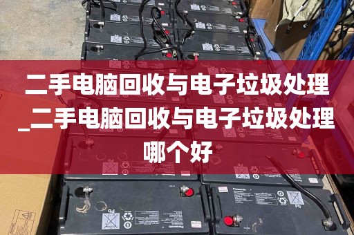 二手电脑回收与电子垃圾处理_二手电脑回收与电子垃圾处理哪个好