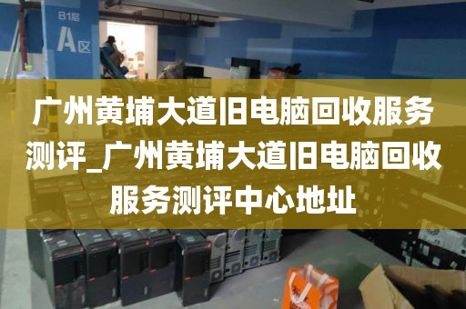 广州黄埔大道旧电脑回收服务测评_广州黄埔大道旧电脑回收服务测评中心地址