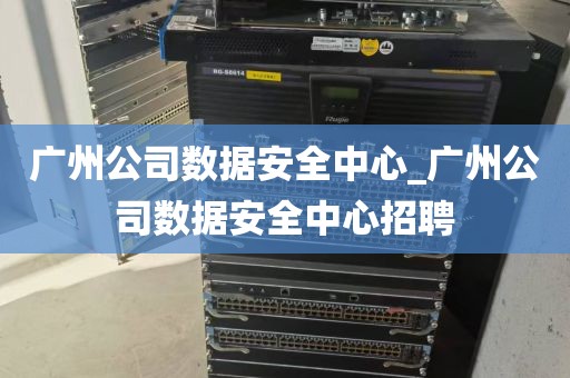 广州公司数据安全中心_广州公司数据安全中心招聘