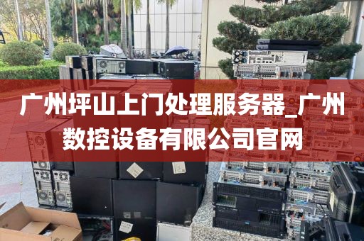 广州坪山上门处理服务器_广州数控设备有限公司官网