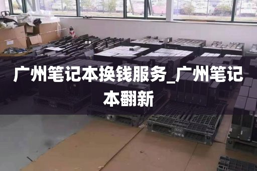 广州笔记本换钱服务_广州笔记本翻新
