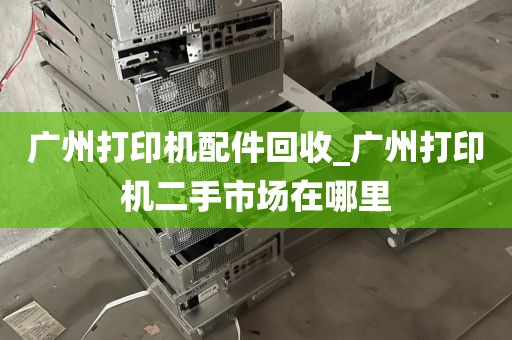 广州打印机配件回收_广州打印机二手市场在哪里