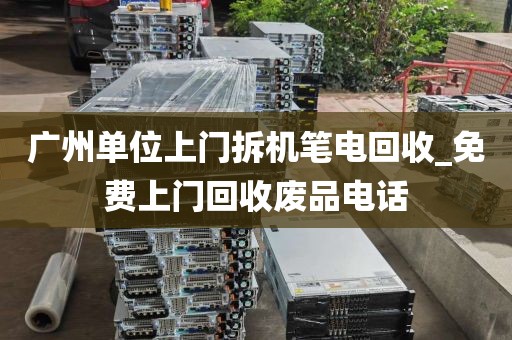 广州单位上门拆机笔电回收_免费上门回收废品电话