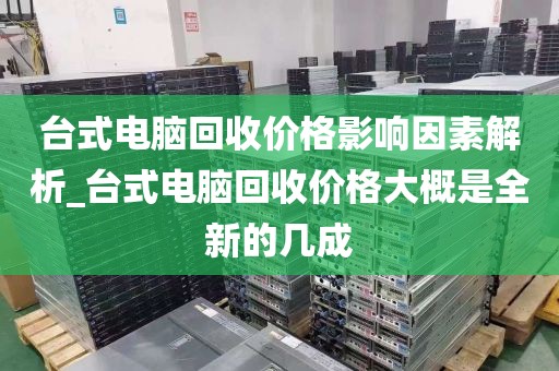台式电脑回收价格影响因素解析_台式电脑回收价格大概是全新的几成