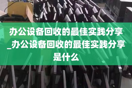 办公设备回收的最佳实践分享_办公设备回收的最佳实践分享是什么