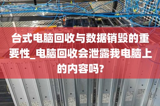 台式电脑回收与数据销毁的重要性_电脑回收会泄露我电脑上的内容吗?