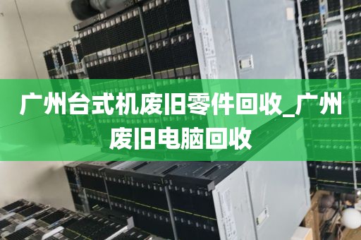 广州台式机废旧零件回收_广州废旧电脑回收