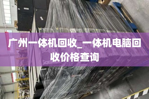 广州一体机回收_一体机电脑回收价格查询