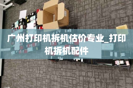广州打印机拆机估价专业_打印机拆机配件