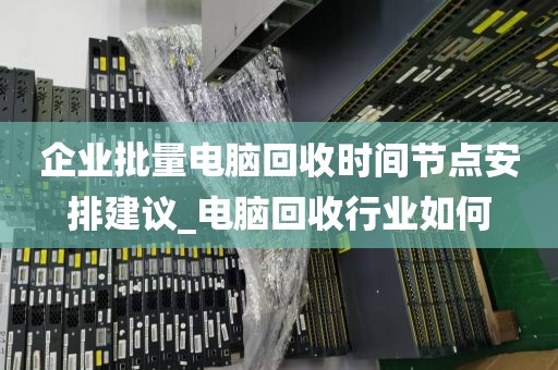 企业批量电脑回收时间节点安排建议_电脑回收行业如何