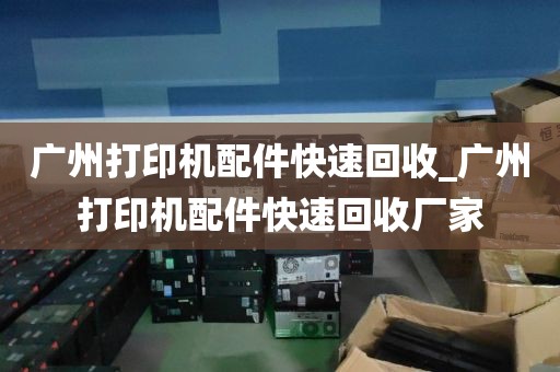 广州打印机配件快速回收_广州打印机配件快速回收厂家