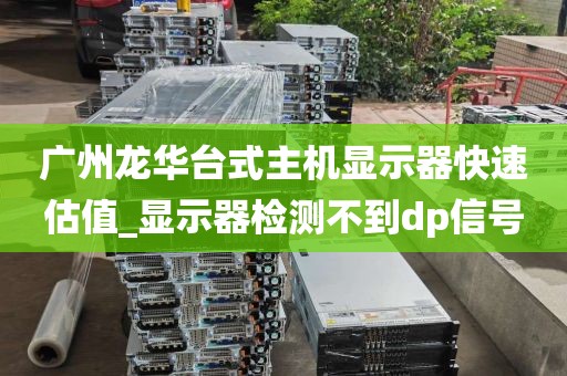 广州龙华台式主机显示器快速估值_显示器检测不到dp信号