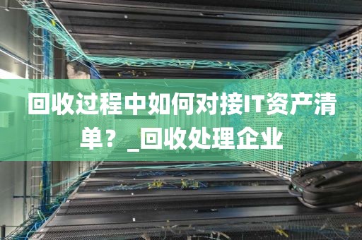回收过程中如何对接IT资产清单？_回收处理企业