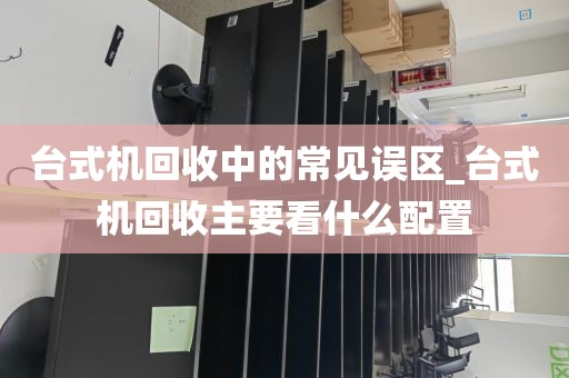 台式机回收中的常见误区_台式机回收主要看什么配置